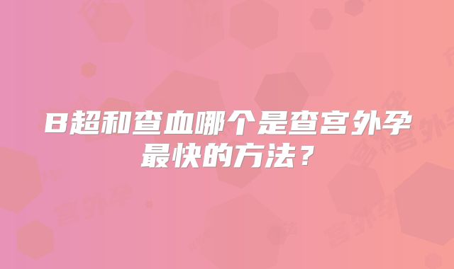 B超和查血哪个是查宫外孕最快的方法？