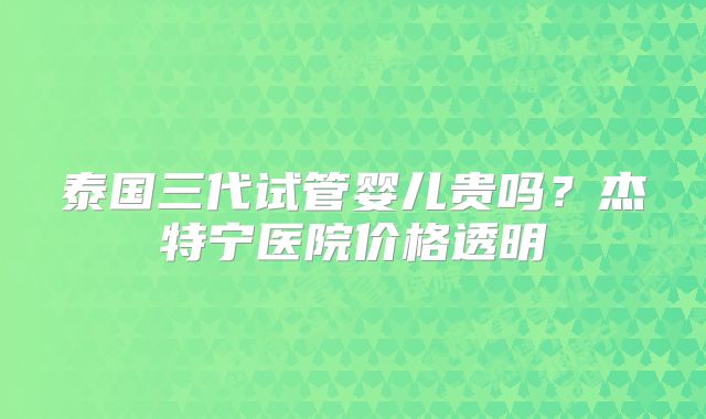 泰国三代试管婴儿贵吗?杰特宁医院价格透明