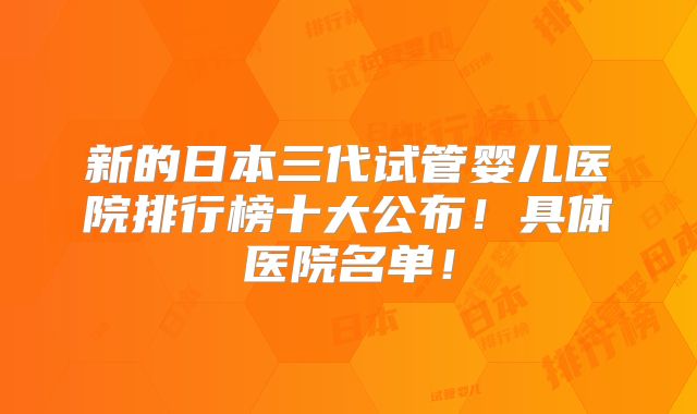 新的日本三代试管婴儿医院排行榜十大公布！具体医院名单！