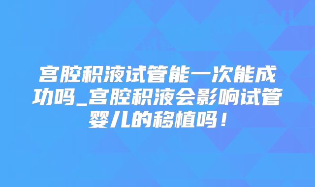 宫腔积液试管能一次能成功吗_宫腔积液会影响试管婴儿的移植吗！