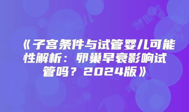 《子宫条件与试管婴儿可能性解析：卵巢早衰影响试管吗？2024版》