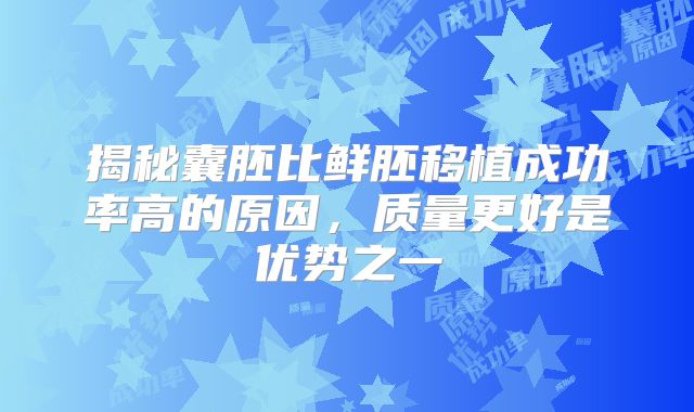 揭秘囊胚比鲜胚移植成功率高的原因，质量更好是优势之一