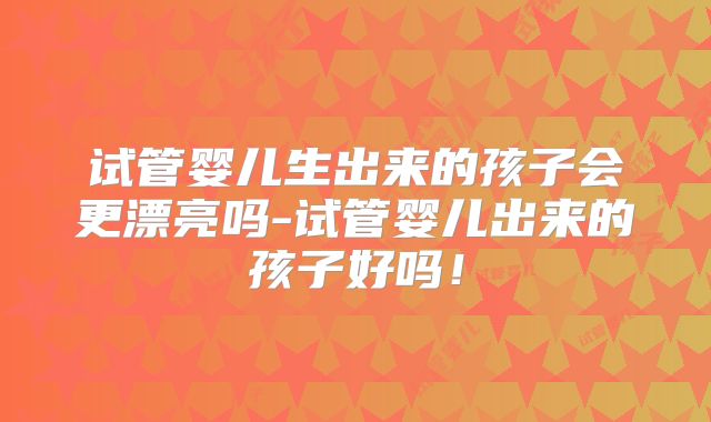 试管婴儿生出来的孩子会更漂亮吗-试管婴儿出来的孩子好吗！