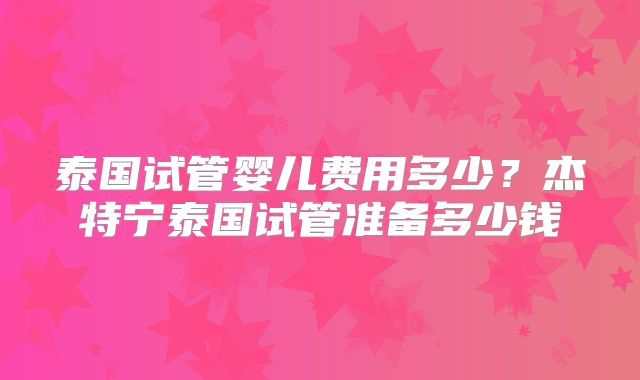 泰国试管婴儿费用多少?杰特宁泰国试管准备多少钱