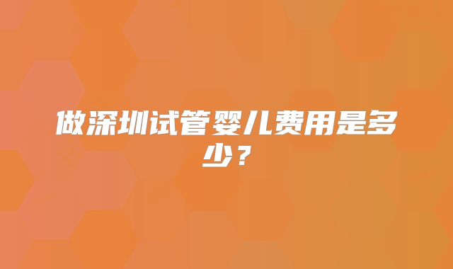做深圳试管婴儿费用是多少?