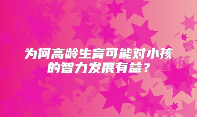 为何高龄生育可能对小孩的智力发展有益？