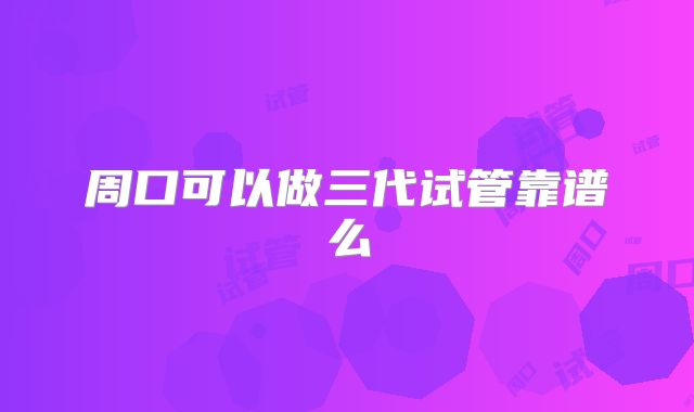 周口可以做三代试管靠谱么