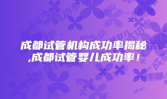成都试管机构成功率揭秘,成都试管婴儿成功率!