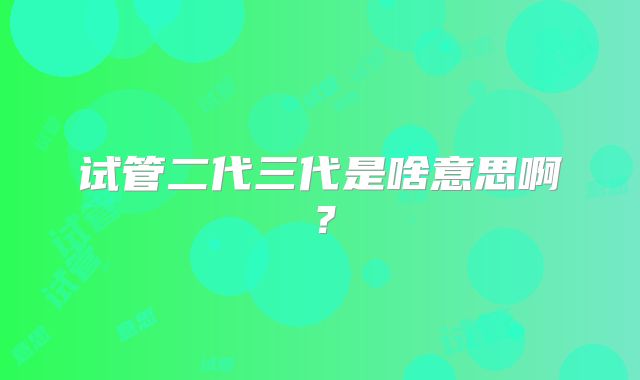 试管二代三代是啥意思啊？