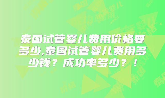 泰国试管婴儿费用价格要多少,泰国试管婴儿费用多少钱?成功率多少?!