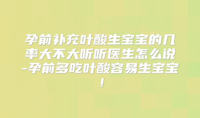 孕前补充叶酸生宝宝的几率大不大听听医生怎么说-孕前多吃叶酸容易生宝宝!