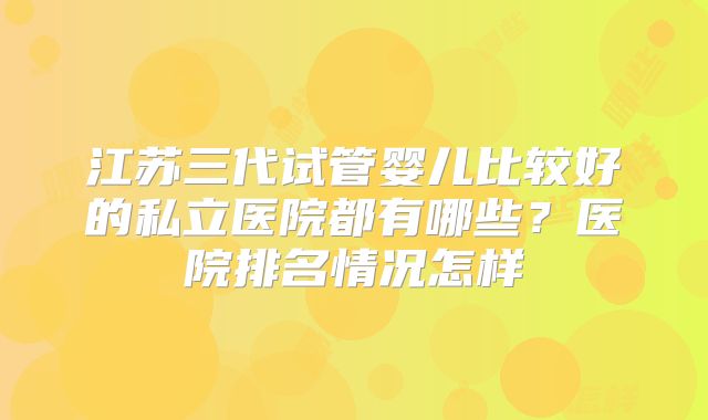 江苏三代试管婴儿比较好的私立医院都有哪些？医院排名情况怎样