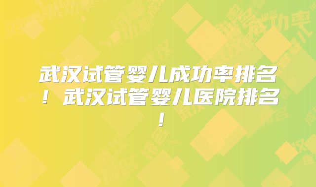 武汉试管婴儿成功率排名！武汉试管婴儿医院排名！