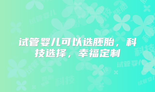 试管婴儿可以选胚胎,科技选择,幸福定制