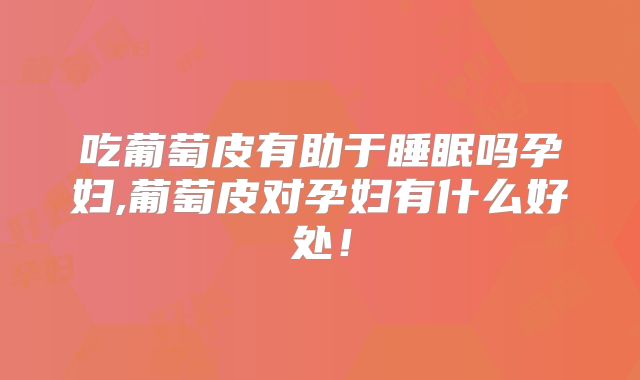 吃葡萄皮有助于睡眠吗孕妇,葡萄皮对孕妇有什么好处！