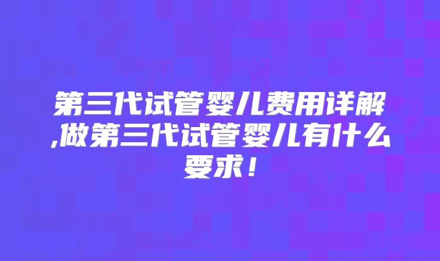 第三代试管婴儿费用详解,做第三代试管婴儿有什么要求！