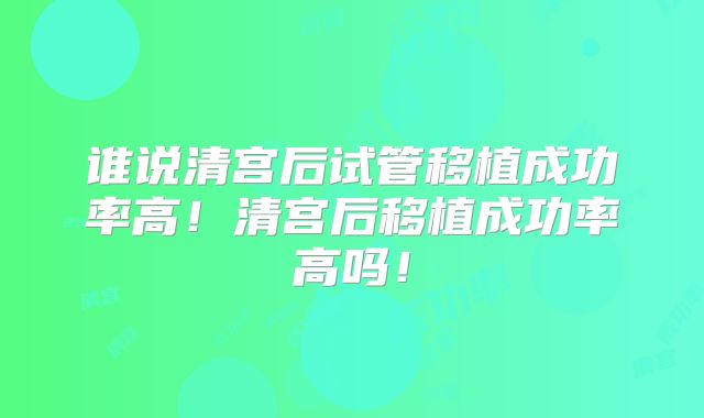 谁说清宫后试管移植成功率高!清宫后移植成功率高吗!