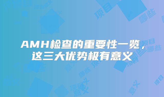 AMH检查的重要性一览，这三大优势极有意义