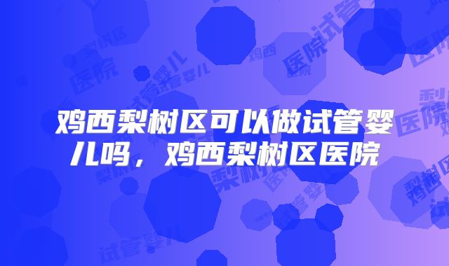 鸡西梨树区可以做试管婴儿吗，鸡西梨树区医院