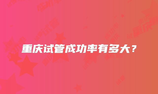 重庆试管成功率有多大?