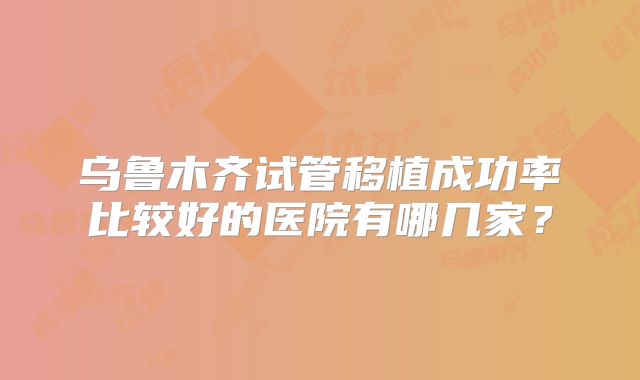 乌鲁木齐试管移植成功率比较好的医院有哪几家？