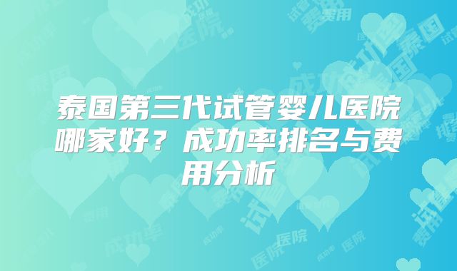 泰国第三代试管婴儿医院哪家好?成功率排名与费用分析
