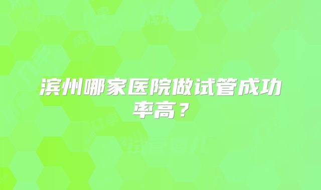 滨州哪家医院做试管成功率高？