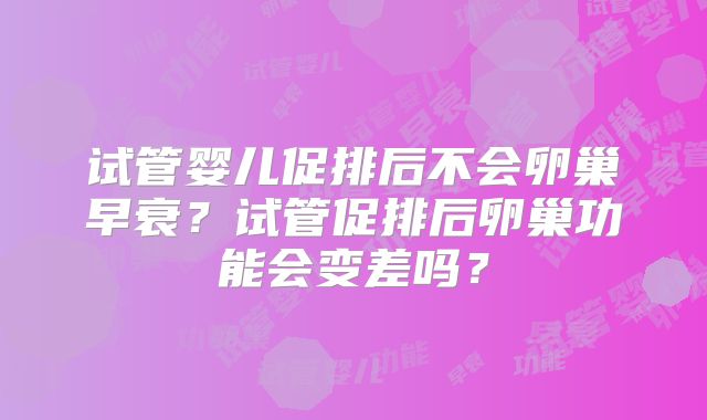 试管婴儿促排后不会卵巢早衰？试管促排后卵巢功能会变差吗？