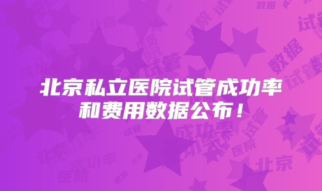 北京私立医院试管成功率和费用数据公布!