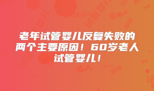 老年试管婴儿反复失败的两个主要原因!60岁老人试管婴儿!