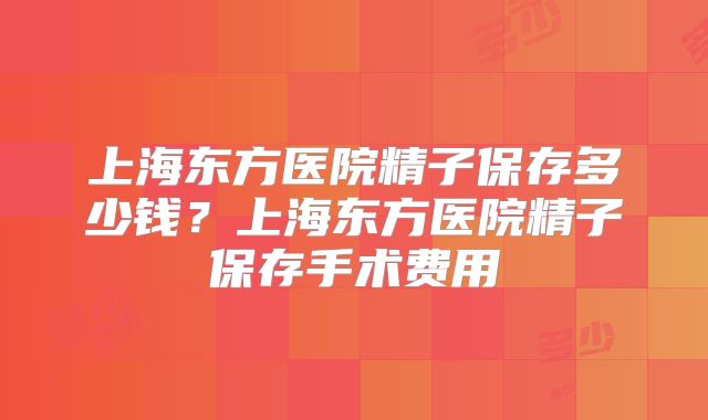 上海东方医院精子保存多少钱?上海东方医院精子保存手术费用