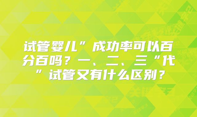 试管婴儿”成功率可以百分百吗？一、二、三“代”试管又有什么区别？