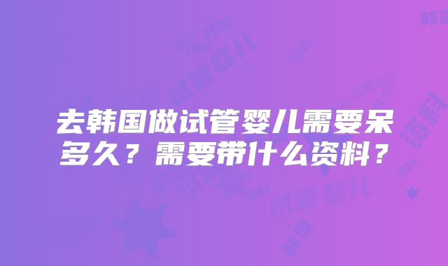 去韩国做试管婴儿需要呆多久?需要带什么资料?