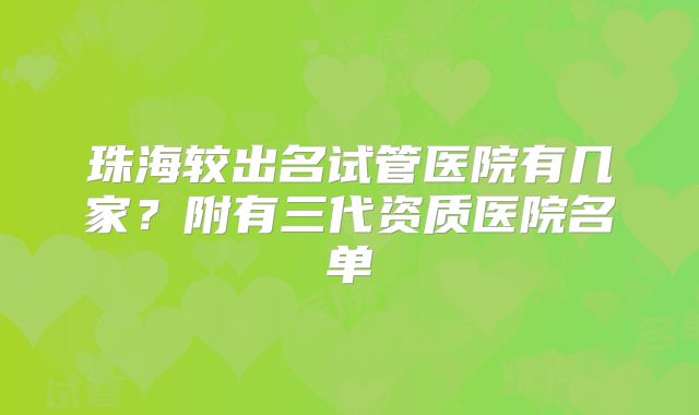 珠海较出名试管医院有几家?附有三代资质医院名单