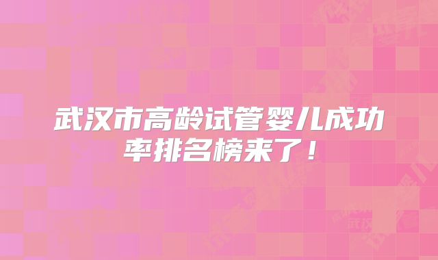 武汉市高龄试管婴儿成功率排名榜来了!