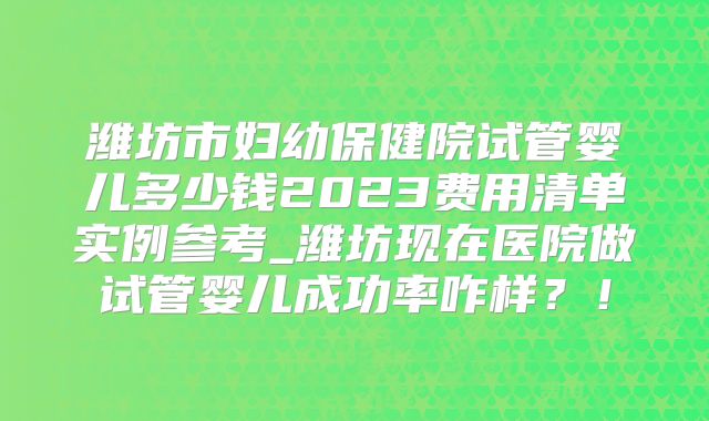 潍坊市妇幼保健院试管婴儿多少钱2023费用清单实例参考_潍坊现在医院做试管婴儿成功率咋样?!