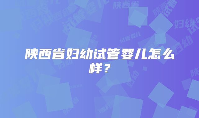陕西省妇幼试管婴儿怎么样？