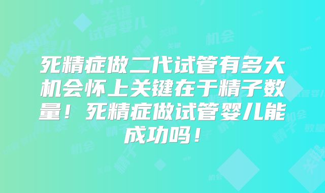 死精症做二代试管有多大机会怀上关键在于精子数量!死精症做试管婴儿能成功吗!