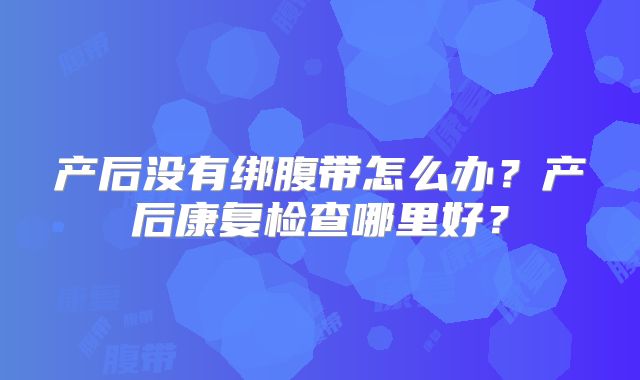 产后没有绑腹带怎么办？产后康复检查哪里好？
