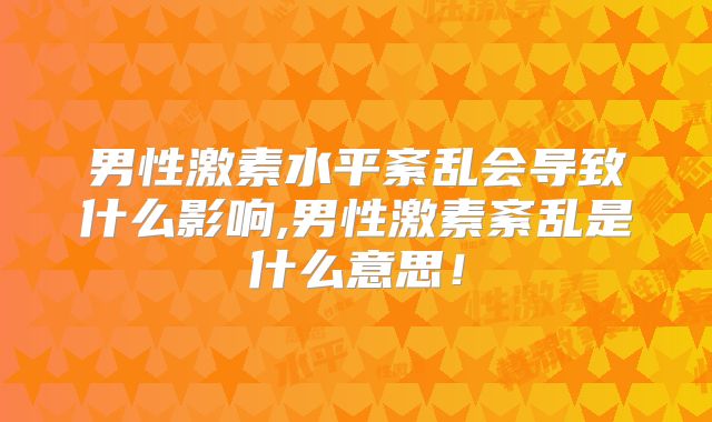 男性激素水平紊乱会导致什么影响,男性激素紊乱是什么意思!