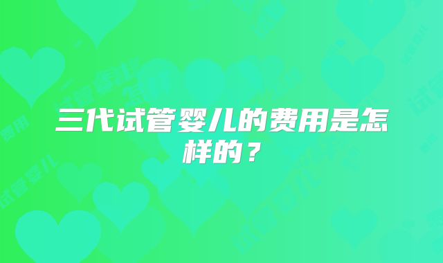 三代试管婴儿的费用是怎样的？