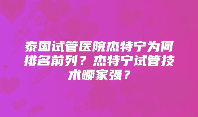 泰国试管医院杰特宁为何排名前列？杰特宁试管技术哪家强？