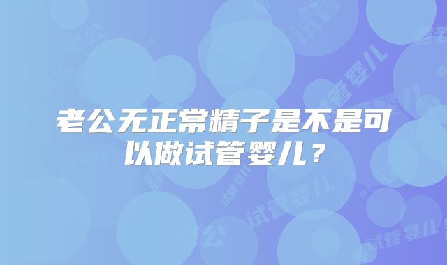 老公无正常精子是不是可以做试管婴儿?