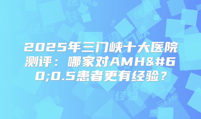 2025年三门峡十大医院测评:哪家对AMH<0.5患者更有经验?