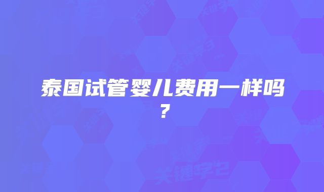 泰国试管婴儿费用一样吗？