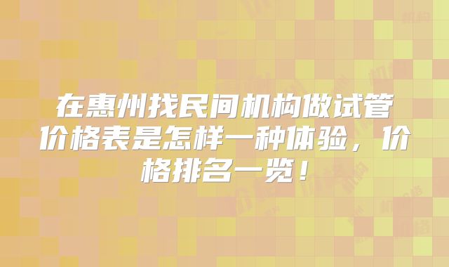 在惠州找民间机构做试管价格表是怎样一种体验,价格排名一览!