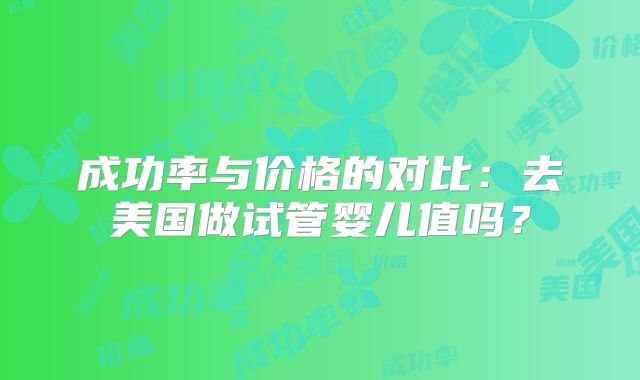 成功率与价格的对比：去美国做试管婴儿值吗？