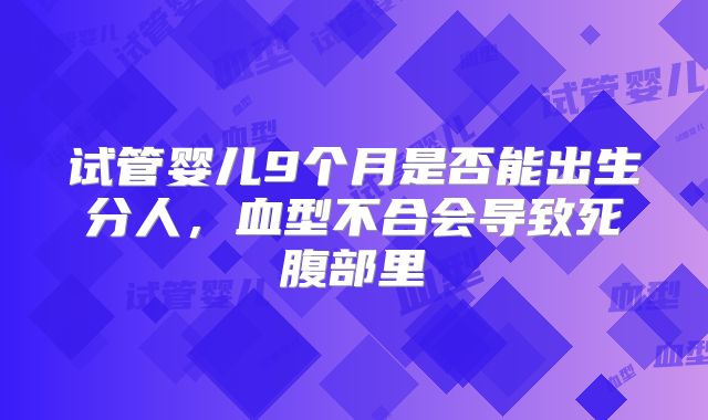 试管婴儿9个月是否能出生分人，血型不合会导致死腹部里