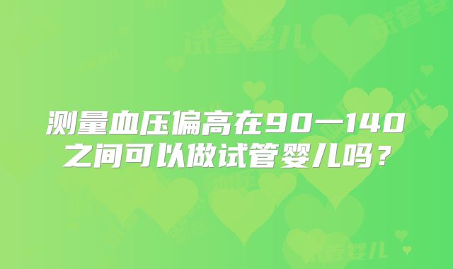 测量血压偏高在90一140之间可以做试管婴儿吗？