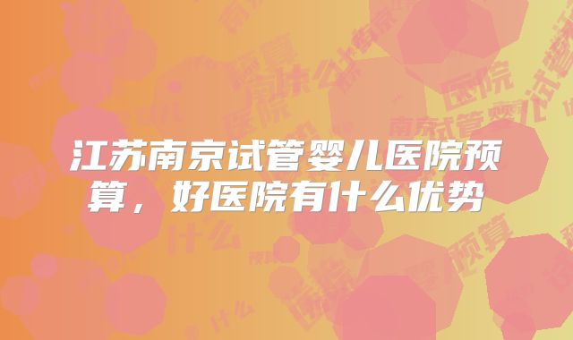 江苏南京试管婴儿医院预算,好医院有什么优势